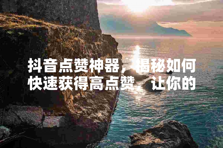 抖音点赞神器，揭秘如何快速获得高点赞，让你的视频瞬间爆红！2025年必备技巧。