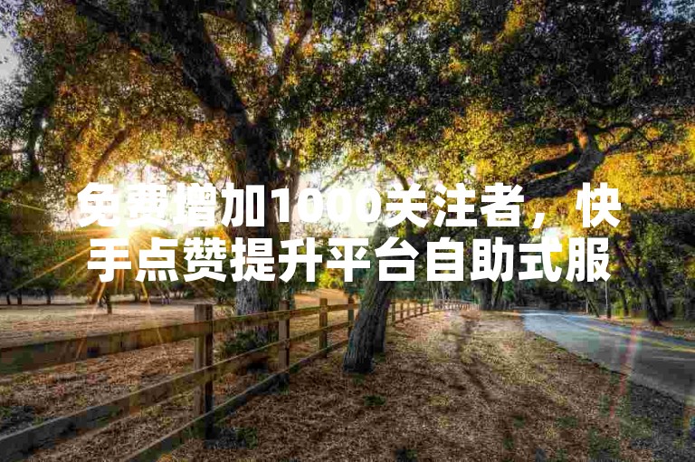 免费增加1000关注者，快手点赞提升平台自助式服务下单。