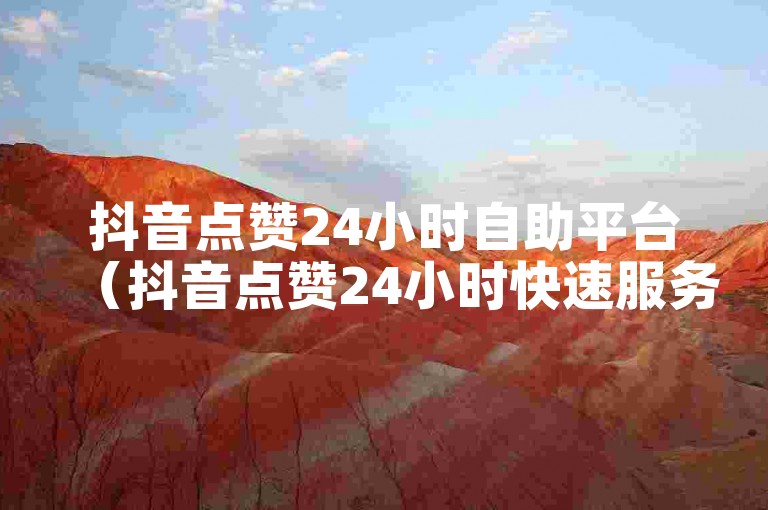 抖音点赞24小时自助平台（抖音点赞24小时快速服务网站 - 高效点赞、轻松上热门）