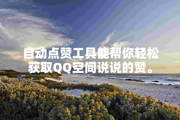 自动点赞工具能帮你轻松获取QQ空间说说的赞。