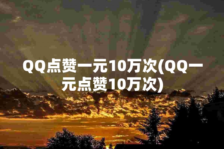 QQ点赞一元10万次(QQ一元点赞10万次)