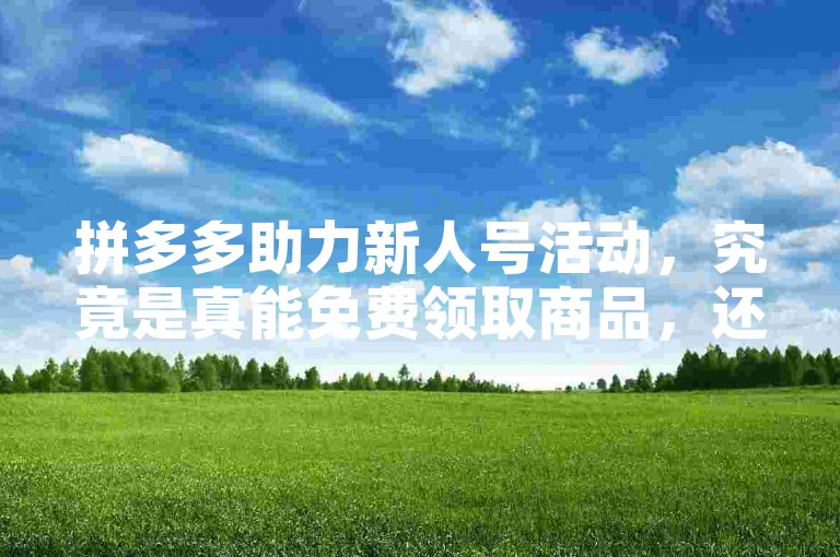 拼多多助力新人号活动，究竟是真能免费领取商品，还是只是一个营销噱头？