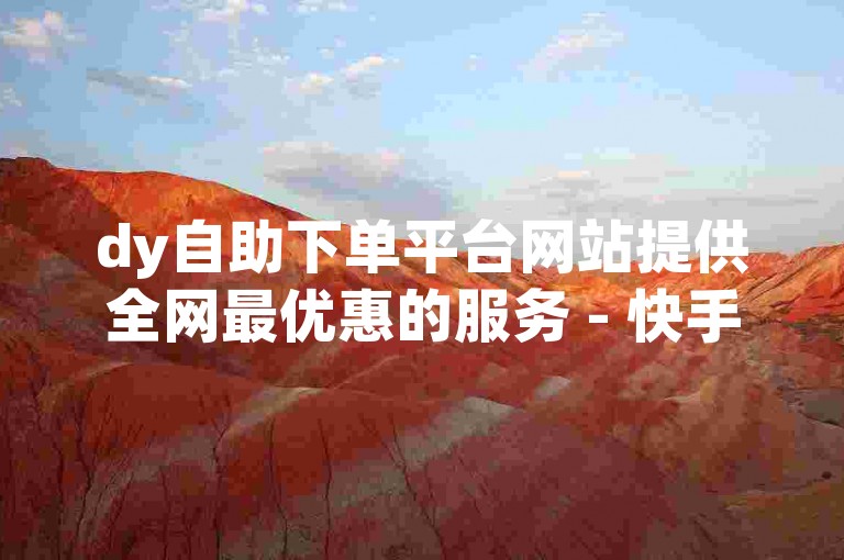 dy自助下单平台网站提供全网最优惠的服务 - 快手双击蚂蚁