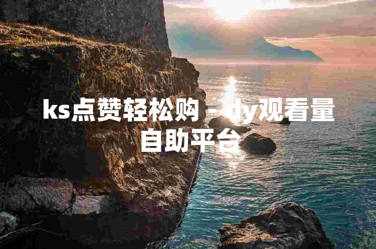 ks点赞轻松购 - dy观看量自助平台