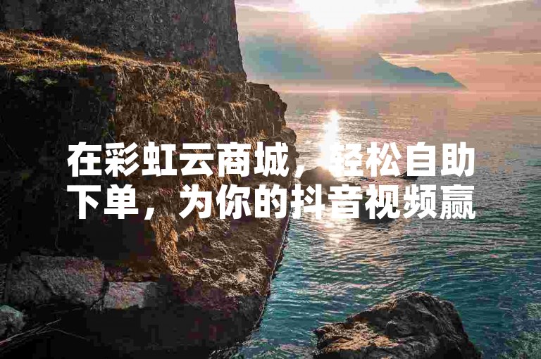 在彩虹云商城，轻松自助下单，为你的抖音视频赢得20个赞。