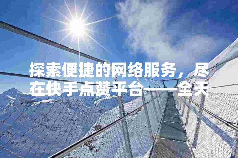 探索便捷的网络服务，尽在快手点赞平台——全天候自助下单，QQ一键操作。