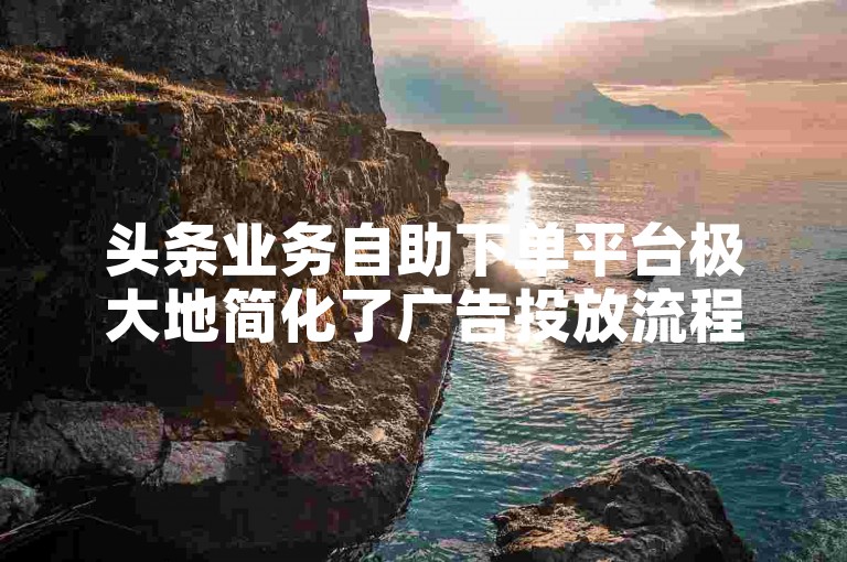 头条业务自助下单平台极大地简化了广告投放流程，使得用户能够轻松管理自己的推广活动。