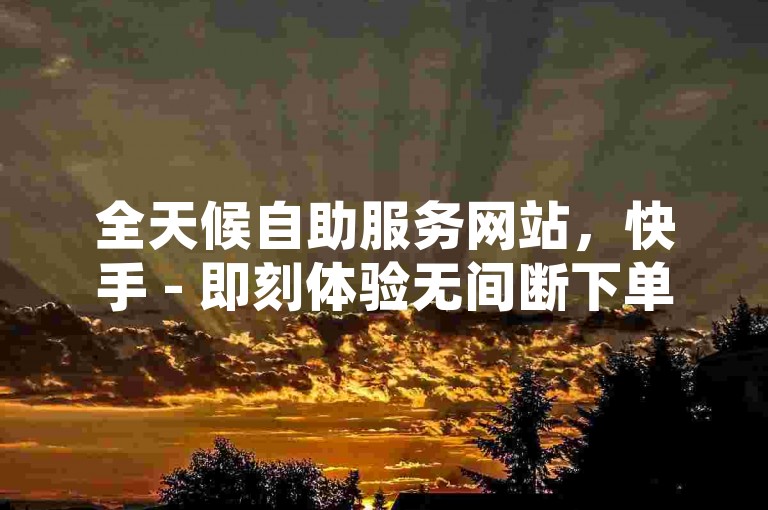 全天候自助服务网站，快手 - 即刻体验无间断下单并享受免费赠品。