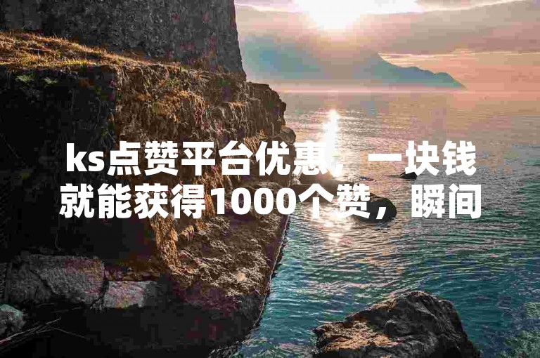 ks点赞平台优惠，一块钱就能获得1000个赞，瞬间到账。