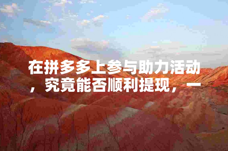 在拼多多上参与助力活动，究竟能否顺利提现，一直是众多用户心中的疑问。2025年，关于{pdd助力刷人}的现象似乎愈发引人关注。