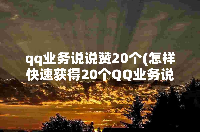 qq业务说说赞20个(怎样快速获得20个QQ业务说说的点赞？)