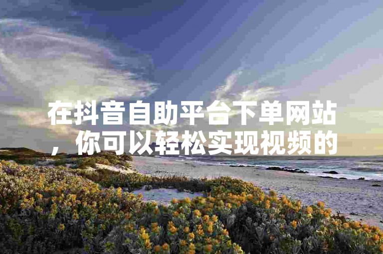 在抖音自助平台下单网站，你可以轻松实现视频的双击点赞和置顶功能。