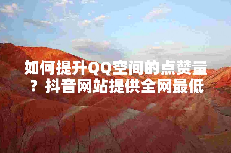 如何提升QQ空间的点赞量？抖音网站提供全网最低价服务。