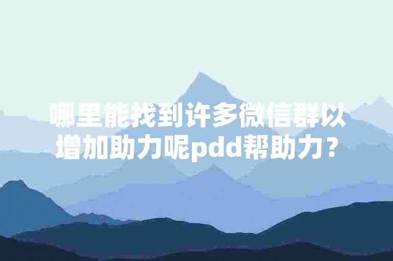 哪里能找到许多微信群以增加助力呢pdd帮助力？