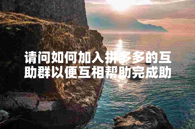 请问如何加入拼多多的互助群以便互相帮助完成助力任务？