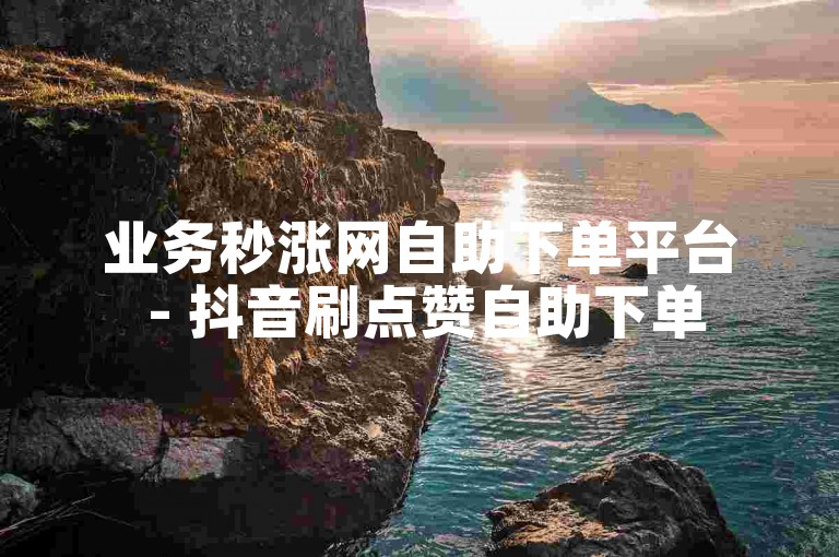 业务秒涨网自助下单平台 - 抖音刷点赞自助下单