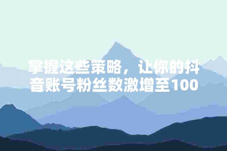 掌握这些策略，让你的抖音账号粉丝数激增至1000人。