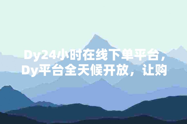 Dy24小时在线下单平台，Dy平台全天候开放，让购物变得轻松便捷。