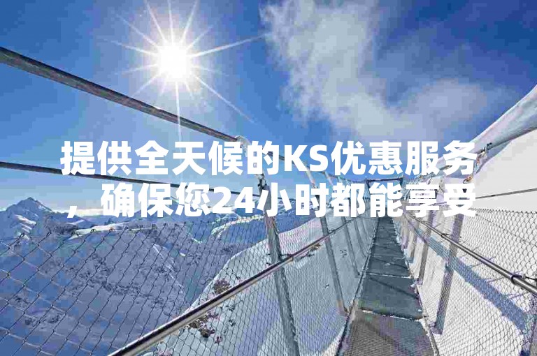 提供全天候的KS优惠服务，确保您24小时都能享受到超值的业务体验。