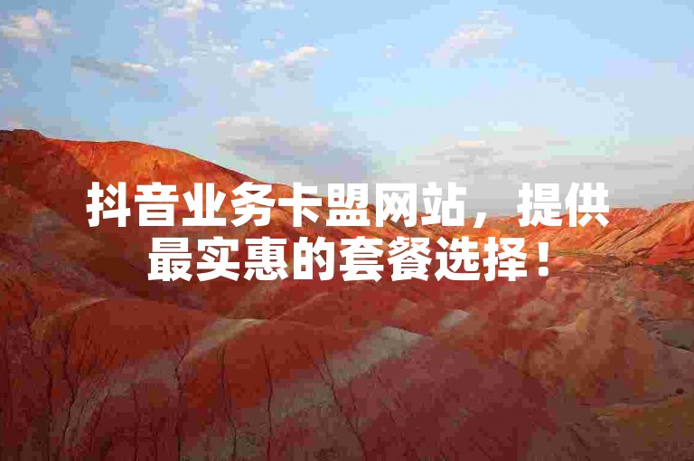 抖音业务卡盟网站，提供最实惠的套餐选择！