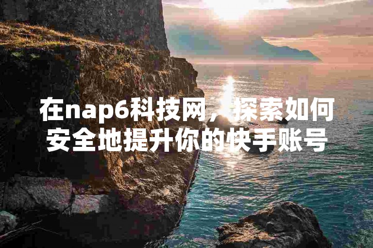 在nap6科技网，探索如何安全地提升你的快手账号亲密度，获取最新技巧和策略。