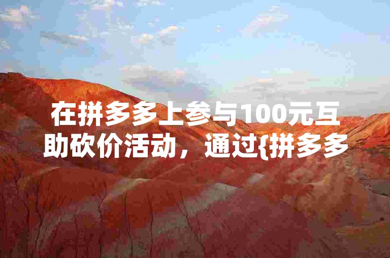 在拼多多上参与100元互助砍价活动，通过{拼多多砍价网站}助力更快速。