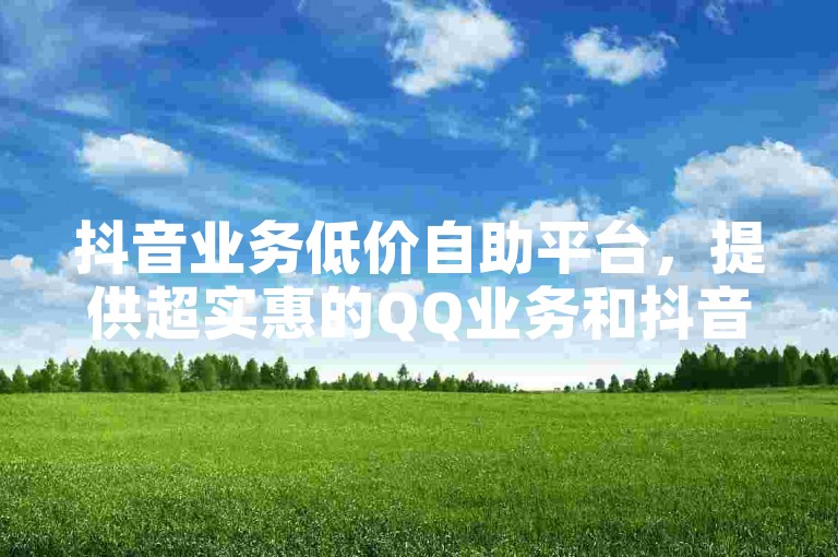 抖音业务低价自助平台，提供超实惠的QQ业务和抖音刷赞服务，还有丰富的CDK发卡货源。