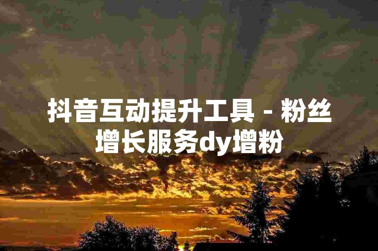 抖音互动提升工具 - 粉丝增长服务dy增粉
