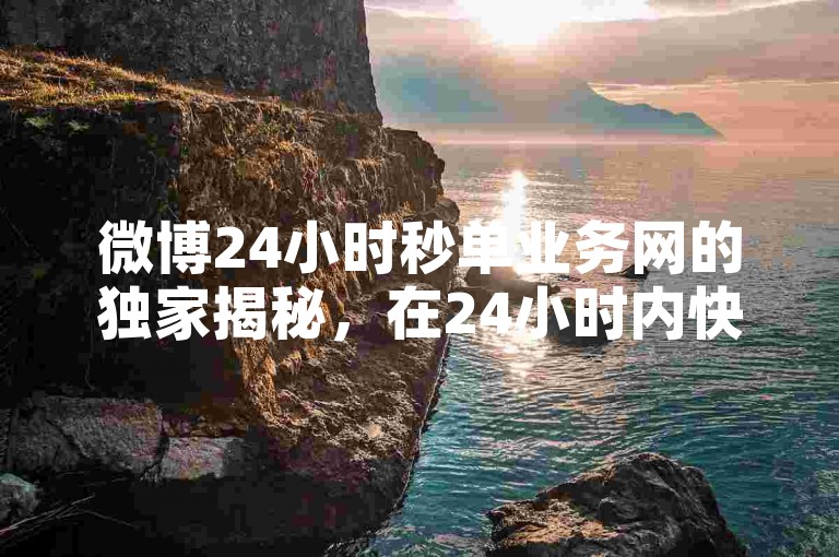 微博24小时秒单业务网的独家揭秘，在24小时内快速完成微博单笔交易服务！2024年必学。