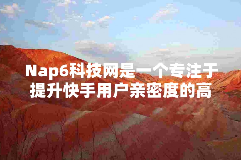Nap6科技网是一个专注于提升快手用户亲密度的高效平台，通过专业的服务帮助用户快速增加与粉丝的互动。