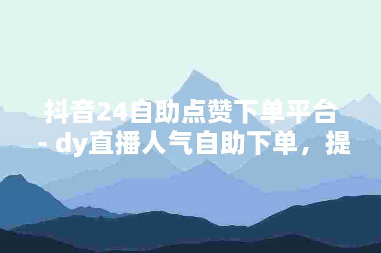 抖音24自助点赞下单平台 - dy直播人气自助下单，提供便捷的服务体验。