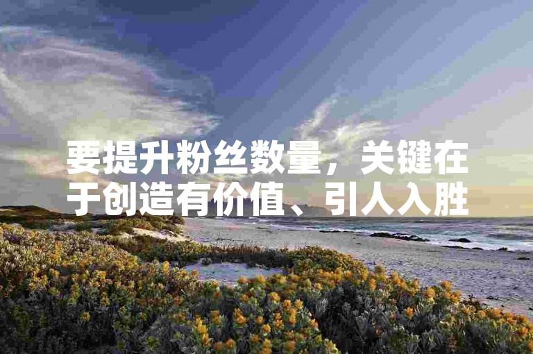要提升粉丝数量，关键在于创造有价值、引人入胜的内容，并积极与观众互动。