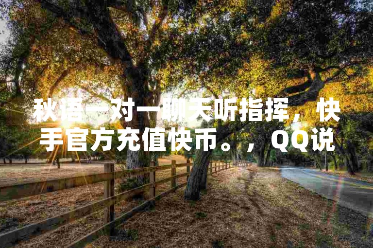 秋语一对一聊天听指挥，快手官方充值快币。，QQ说说赞空间说说的网站，空间赞24小时自助下单网站。