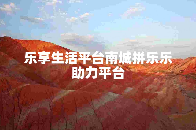 乐享生活平台南城拼乐乐助力平台