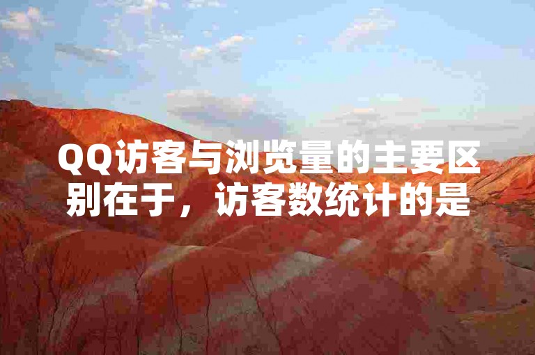 QQ访客与浏览量的主要区别在于，访客数统计的是独立访问者的数量，而浏览量则包括了所有页面的查看次数。
