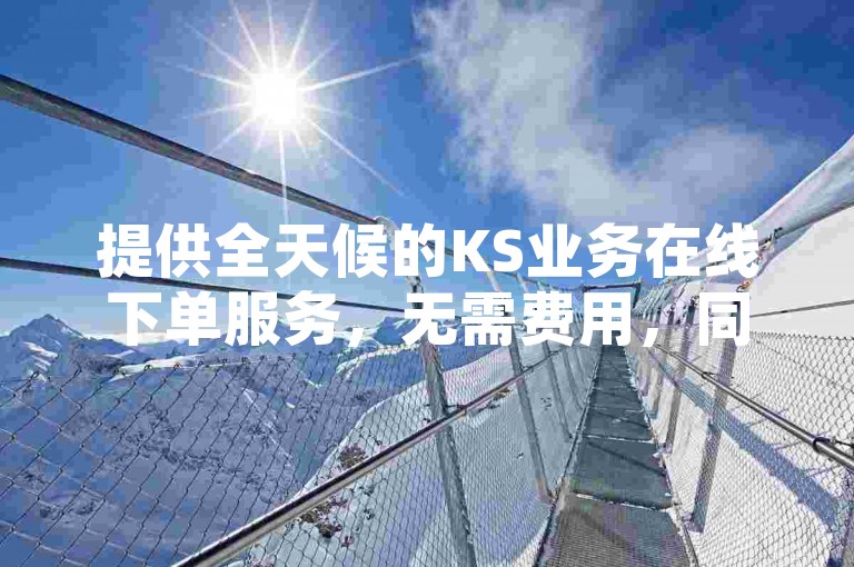 提供全天候的KS业务在线下单服务，无需费用，同时还有QQ秒赞网的网址供您访问，抖音粉丝和挂车数量的增长服务，以及彩虹系统官方网站的详细信息。