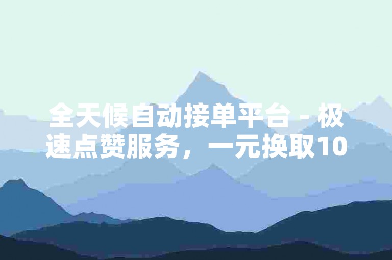 全天候自动接单平台 - 极速点赞服务，一元换取1000个赞，立即到账。