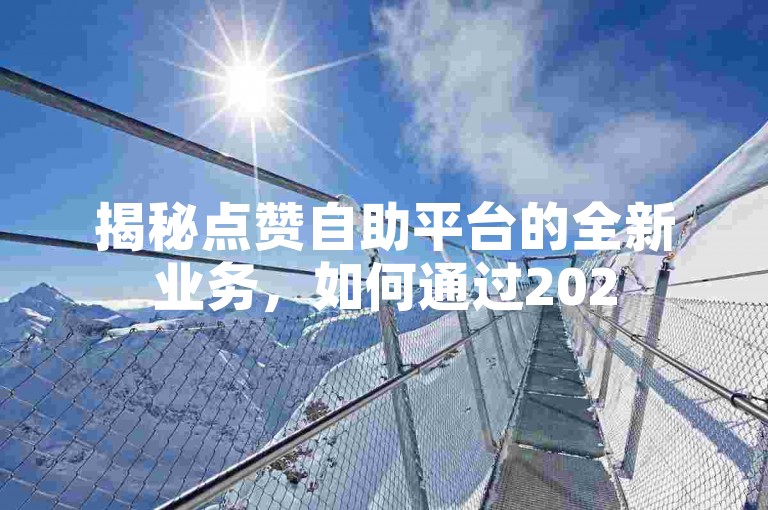 揭秘点赞自助平台的全新业务，如何通过2025年必备的点赞自助平台增强社交媒体互动！