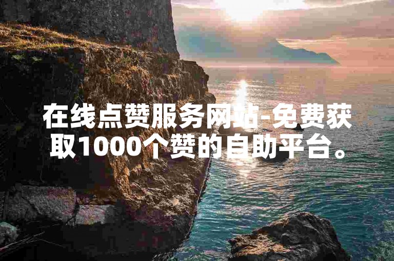 在线点赞服务网站-免费获取1000个赞的自助平台。