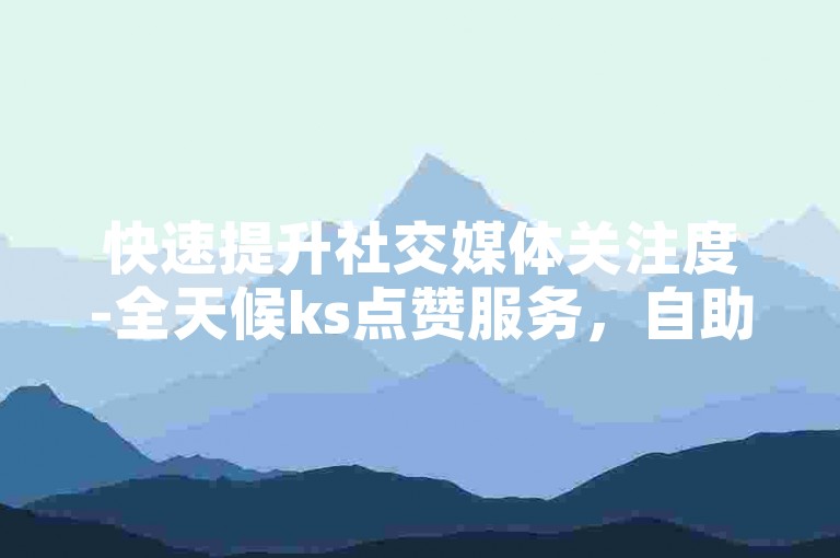 快速提升社交媒体关注度-全天候ks点赞服务，自助式免费业务下单平台。
