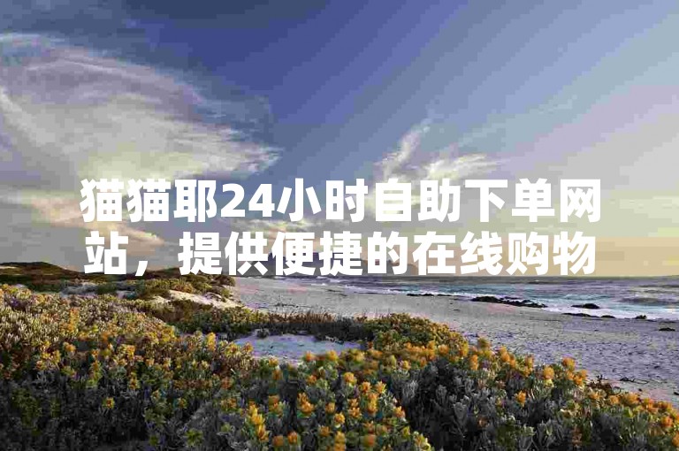 猫猫耶24小时自助下单网站，提供便捷的在线购物体验。
