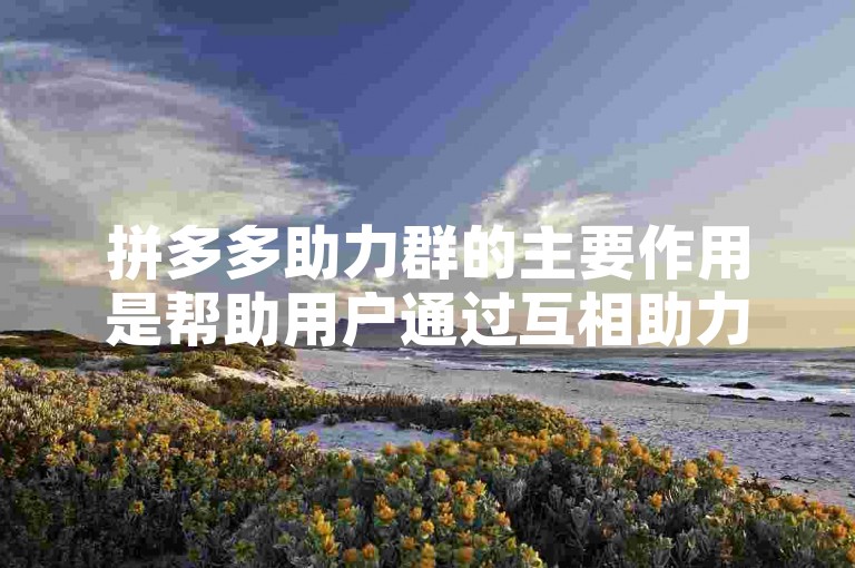 拼多多助力群的主要作用是帮助用户通过互相助力来满足某些活动要求，从而获取优惠或奖励。