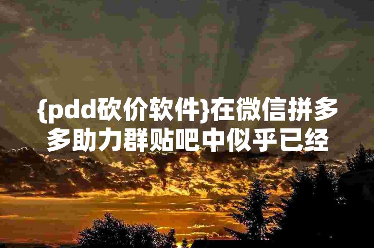 {pdd砍价软件}在微信拼多多助力群贴吧中似乎已经难以寻觅。