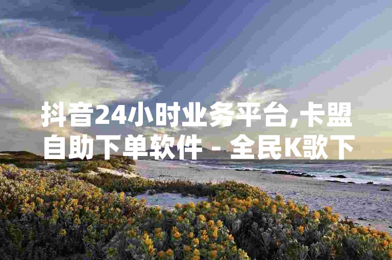 抖音24小时业务平台,卡盟自助下单软件 - 全民K歌下载 - qq空间业务网，这些内容都是关于网络服务的。