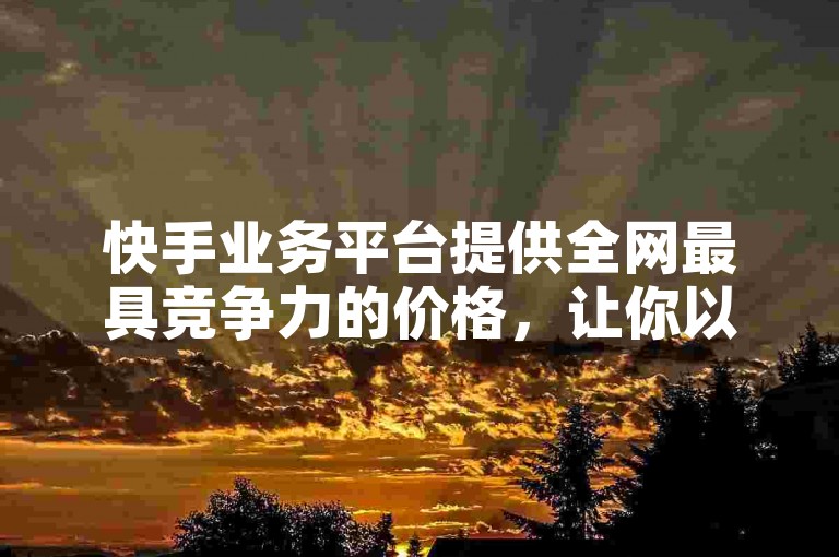 快手业务平台提供全网最具竞争力的价格，让你以超值优惠享受优质服务。