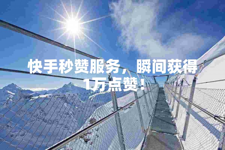 快手秒赞服务，瞬间获得1万点赞！