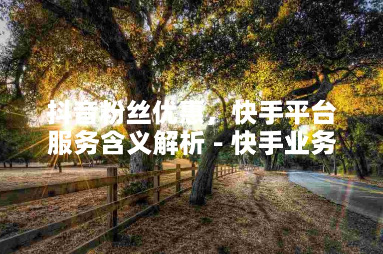 抖音粉丝优惠，快手平台服务含义解析 - 快手业务平台全天候在线 - 快手粉丝卡盟强势登场！