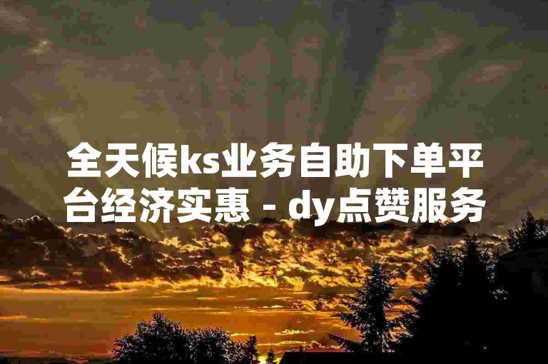 全天候ks业务自助下单平台经济实惠 - dy点赞服务平台
