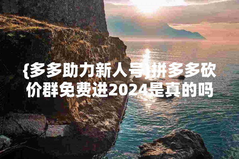 {多多助力新人号}拼多多砍价群免费进2024是真的吗？