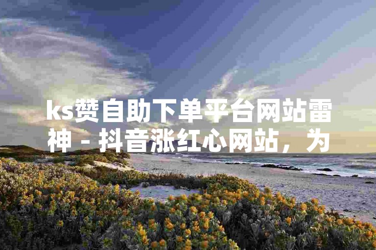 ks赞自助下单平台网站雷神 - 抖音涨红心网站，为您提供专业的点赞服务。